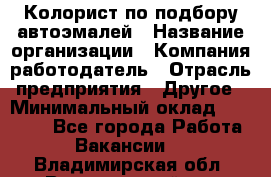 Колорист по подбору автоэмалей › Название организации ­ Компания-работодатель › Отрасль предприятия ­ Другое › Минимальный оклад ­ 15 000 - Все города Работа » Вакансии   . Владимирская обл.,Вязниковский р-н